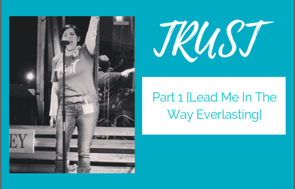 Trust – Part 1 {Lead Me In The Way Everlasting}